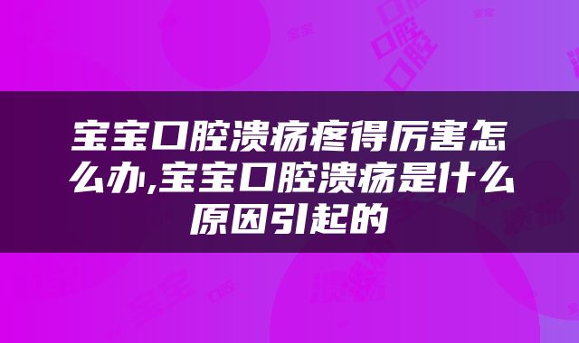宝宝口腔溃疡疼得厉害怎么办,宝宝口腔溃疡是什么原因引起的