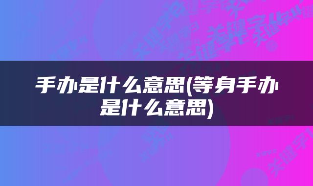 手办是什么意思(等身手办是什么意思)