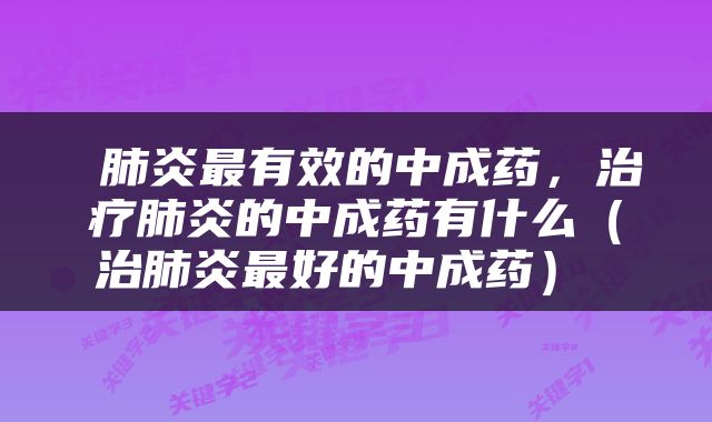  肺炎最有效的中成药，治疗肺炎的中成药有什么（治肺炎最好的中成药） 