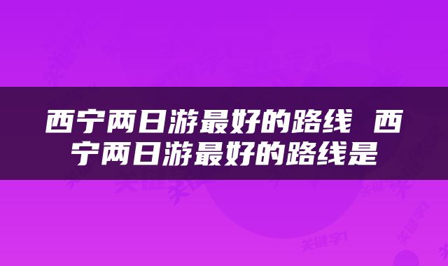 西宁两日游最好的路线 西宁两日游最好的路线是