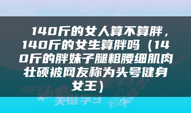  140斤的女人算不算胖，140斤的女生算胖吗（140斤的胖妹子腿粗腰细肌肉壮硕被网友称为头号健身女王） 