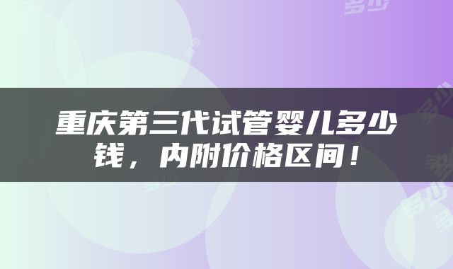 重庆第三代试管婴儿多少钱，内附价格区间！