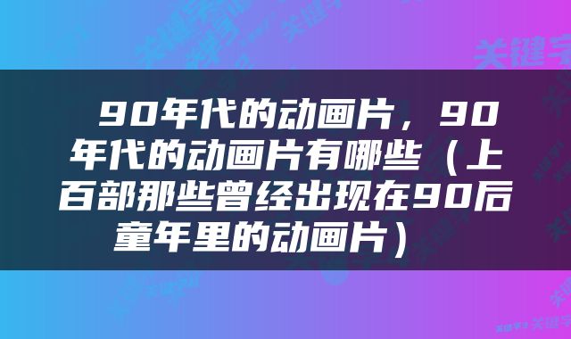  90年代的动画片，90年代的动画片有哪些（上百部那些曾经出现在90后童年里的动画片） 