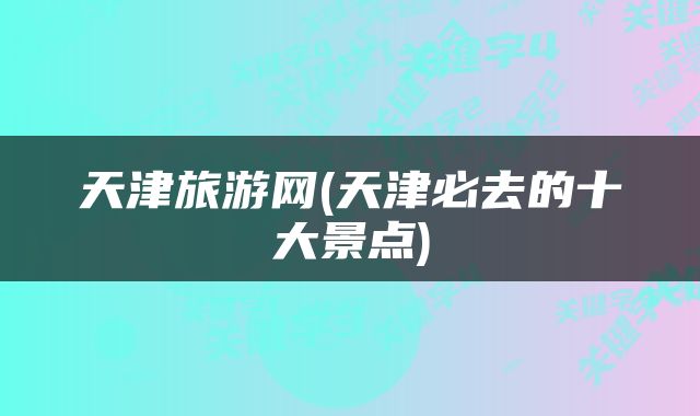 天津旅游网(天津必去的十大景点)