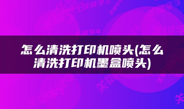 怎么清洗打印机喷头(怎么清洗打印机墨盒喷头)
