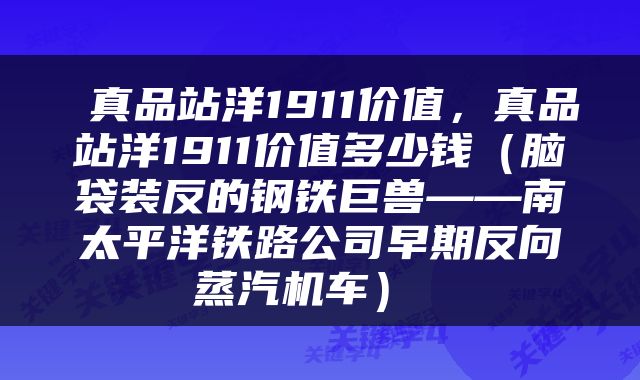  真品站洋1911价值，真品站洋1911价值多少钱（脑袋装反的钢铁巨兽——南太平洋铁路公司早期反向蒸汽机车） 