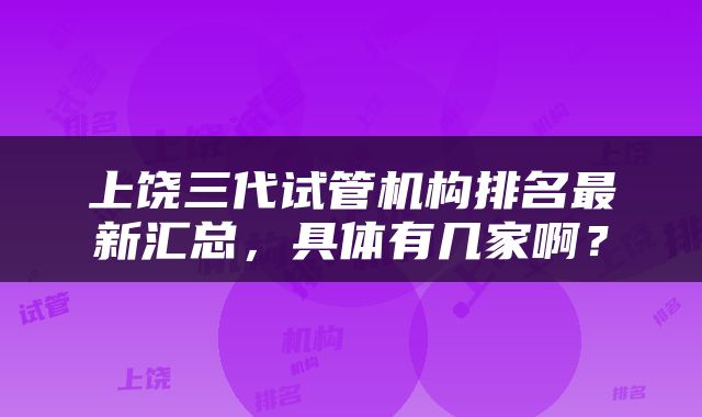 上饶三代试管机构排名最新汇总，具体有几家啊？