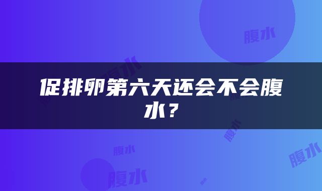 促排卵第六天还会不会腹水？
