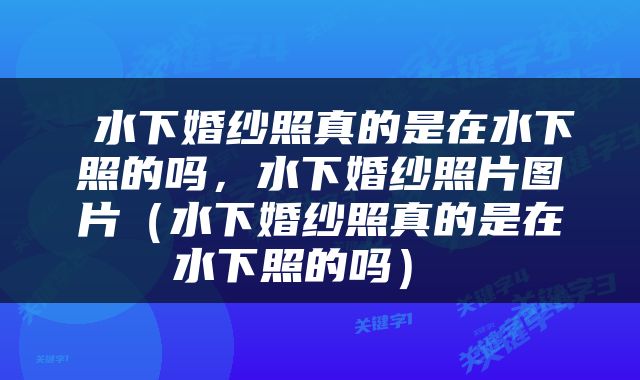  水下婚纱照真的是在水下照的吗，水下婚纱照片图片（水下婚纱照真的是在水下照的吗） 