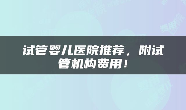 试管婴儿医院推荐，附试管机构费用！