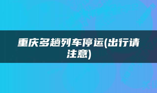 重庆多趟列车停运(出行请注意)