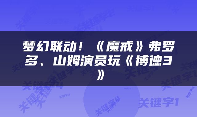 梦幻联动！《魔戒》弗罗多、山姆演员玩《博德3》