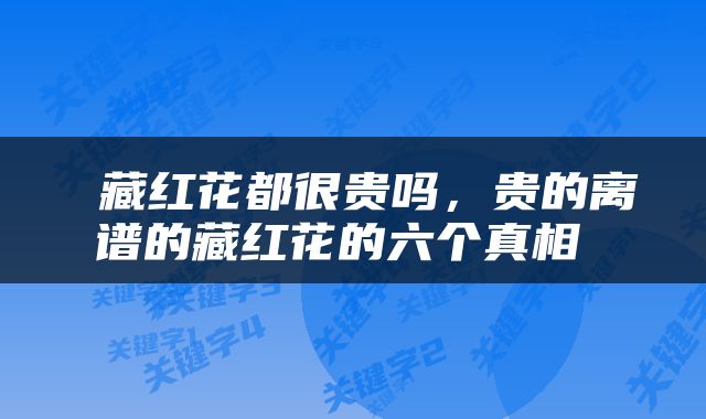  藏红花都很贵吗，贵的离谱的藏红花的六个真相 