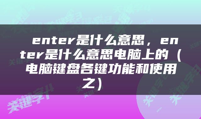  enter是什么意思，enter是什么意思电脑上的（电脑键盘各键功能和使用之） 