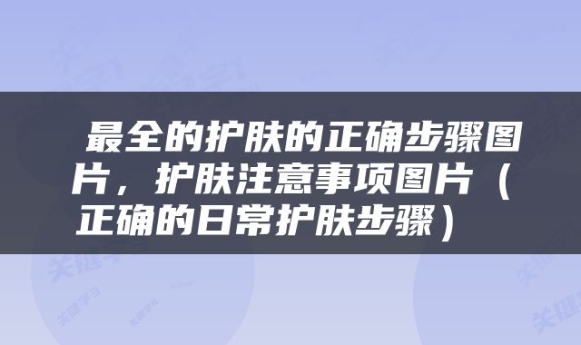  最全的护肤的正确步骤图片，护肤注意事项图片（正确的日常护肤步骤） 