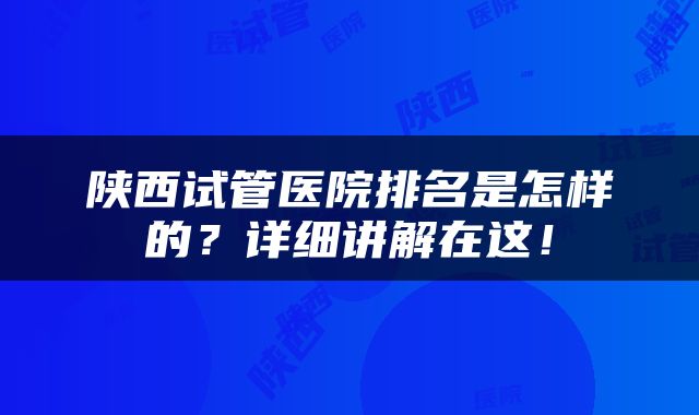 陕西试管医院排名是怎样的？详细讲解在这！