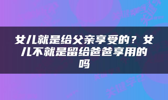 女儿就是给父亲享受的？女儿不就是留给爸爸享用的吗