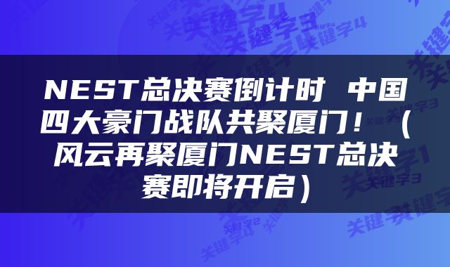 NEST总决赛倒计时 中国四大豪门战队共聚厦门！（风云再聚厦门NEST总决赛即将开启）