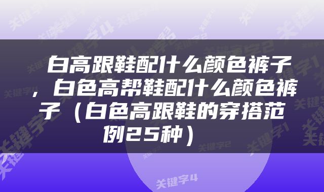  白高跟鞋配什么颜色裤子，白色高帮鞋配什么颜色裤子（白色高跟鞋的穿搭范例25种） 