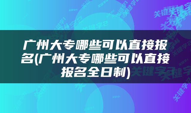 广州大专哪些可以直接报名(广州大专哪些可以直接报名全日制)