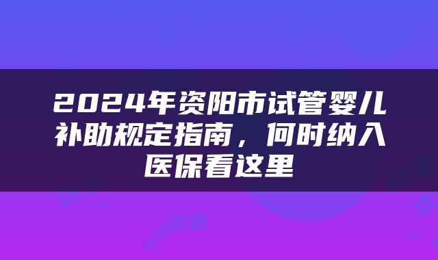 2024年资阳市试管婴儿补助规定指南，何时纳入医保看这里