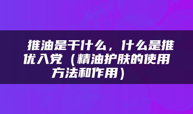  推油是干什么，什么是推优入党（精油护肤的使用方法和作用） 
