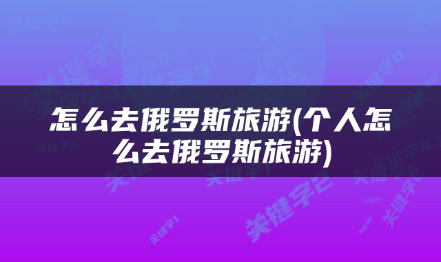 怎么去俄罗斯旅游(个人怎么去俄罗斯旅游)