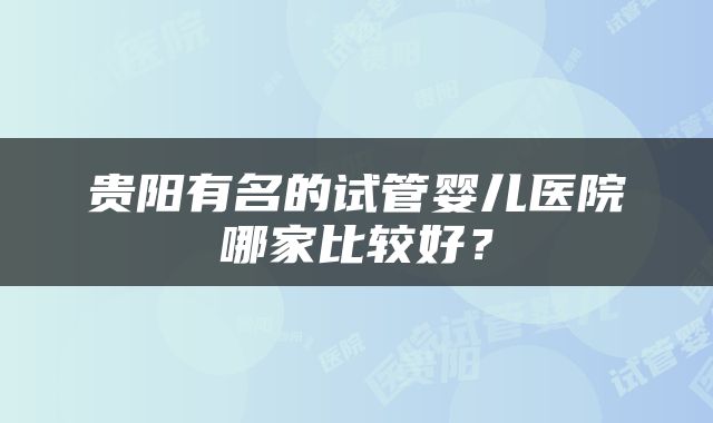 贵阳有名的试管婴儿医院哪家比较好？