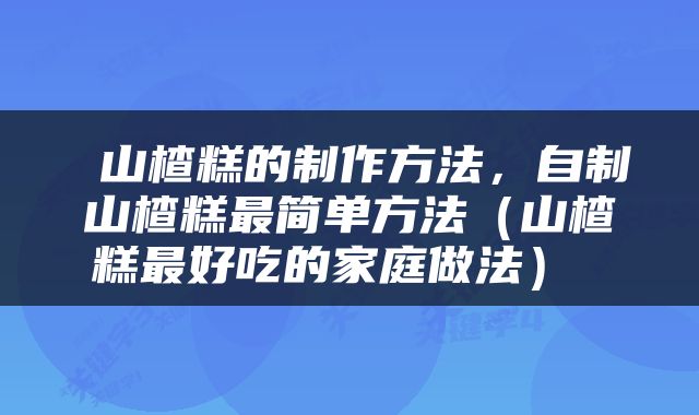  山楂糕的制作方法，自制山楂糕最简单方法（山楂糕最好吃的家庭做法） 