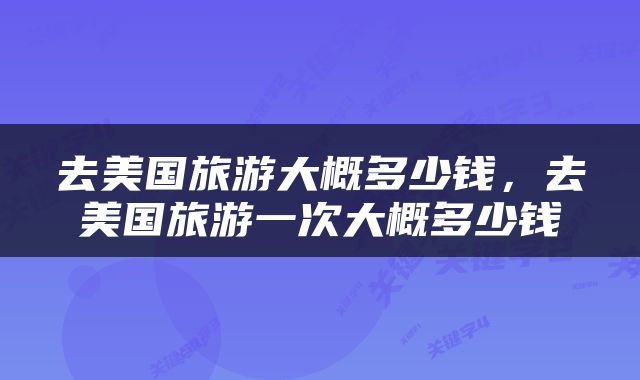 去美国旅游大概多少钱，去美国旅游一次大概多少钱