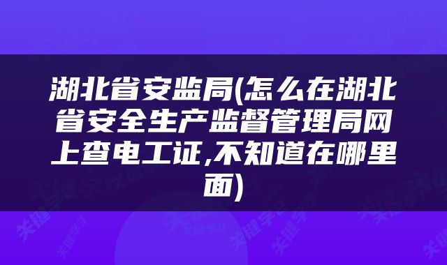 湖北省安监局(怎么在湖北省安全生产监督管理局网上查电工证,不知道在哪里面)