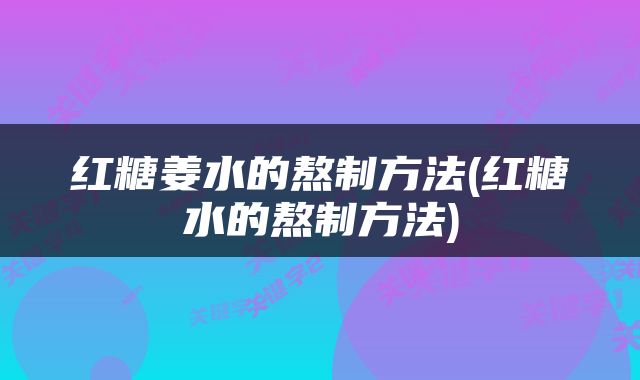 红糖姜水的熬制方法(红糖水的熬制方法)