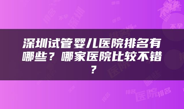 深圳试管婴儿医院排名有哪些？哪家医院比较不错？