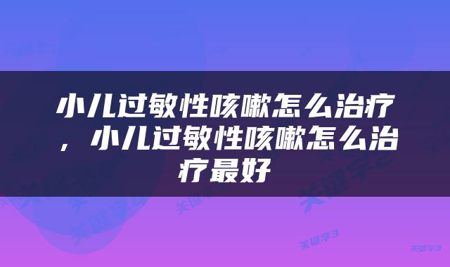 小儿过敏性咳嗽怎么治疗，小儿过敏性咳嗽怎么治疗最好