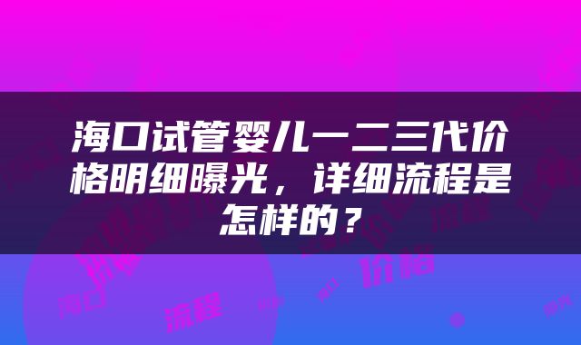 海口试管婴儿一二三代价格明细曝光，详细流程是怎样的？