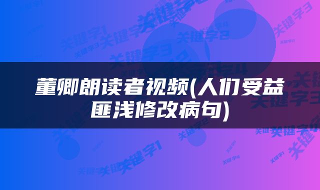 董卿朗读者视频(人们受益匪浅修改病句)
