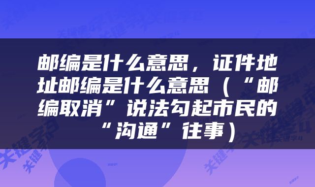 邮编是什么意思，证件地址邮编是什么意思（“邮编取消”说法勾起市民的“沟通”往事）