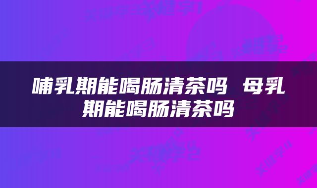 哺乳期能喝肠清茶吗 母乳期能喝肠清茶吗