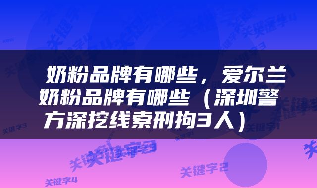  奶粉品牌有哪些，爱尔兰奶粉品牌有哪些（深圳警方深挖线索刑拘3人） 