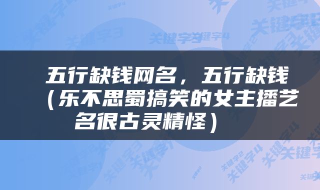  五行缺钱网名，五行缺钱（乐不思蜀搞笑的女主播艺名很古灵精怪） 