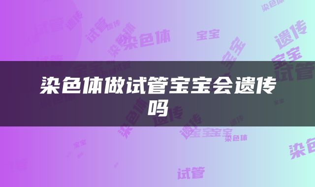 染色体做试管宝宝会遗传吗