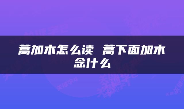 蒿加木怎么读 蒿下面加木念什么