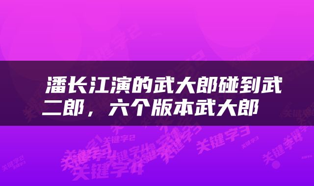  潘长江演的武大郎碰到武二郎，六个版本武大郎 