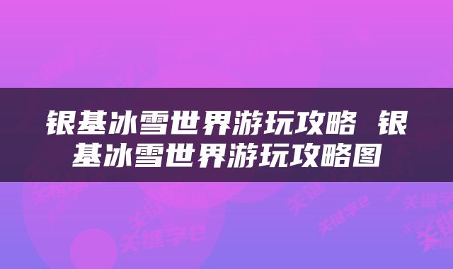 银基冰雪世界游玩攻略 银基冰雪世界游玩攻略图