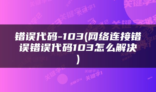 错误代码-103(网络连接错误错误代码103怎么解决)