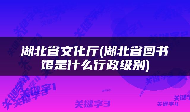 湖北省文化厅(湖北省图书馆是什么行政级别)