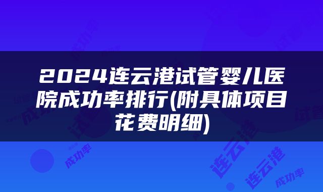 2024连云港试管婴儿医院成功率排行(附具体项目花费明细)