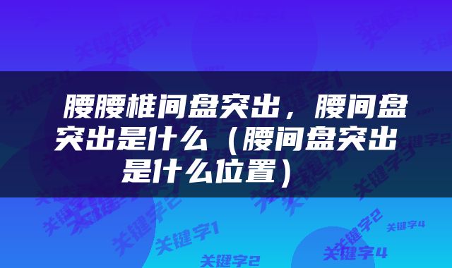  腰腰椎间盘突出，腰间盘突出是什么（腰间盘突出是什么位置） 