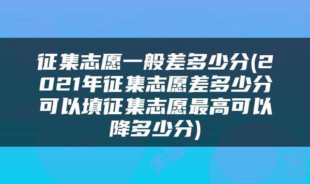 征集志愿一般差多少分(2021年征集志愿差多少分可以填征集志愿最高可以降多少分)