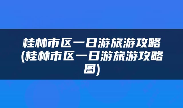 桂林市区一日游旅游攻略(桂林市区一日游旅游攻略图)